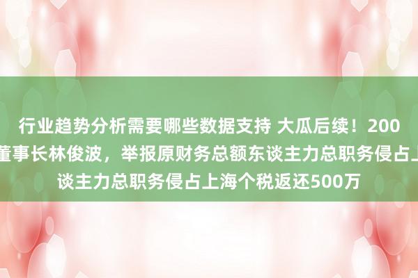 行业趋势分析需要哪些数据支持 大瓜后续！200亿市值湘财股份原董事长林俊波，举报原财务总额东谈主力总职务侵占上海个税返还500万