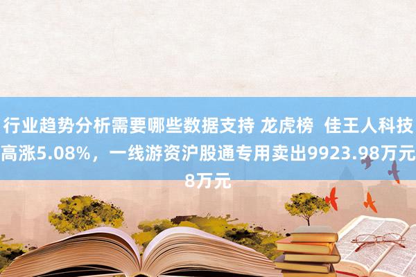 行业趋势分析需要哪些数据支持 龙虎榜  佳王人科技高涨5.08%，一线游资沪股通专用卖出9923.98万元