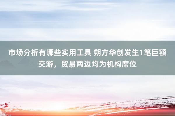 市场分析有哪些实用工具 朔方华创发生1笔巨额交游，贸易两边均为机构席位