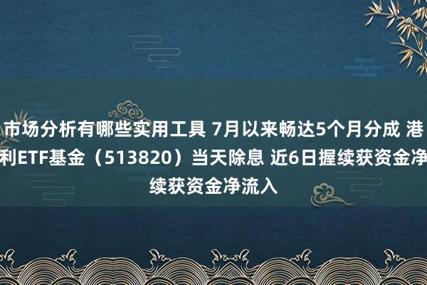 市场分析有哪些实用工具 7月以来畅达5个月分成 港股红利ETF基金（513820）当天除息 近6日握续获资金净流入