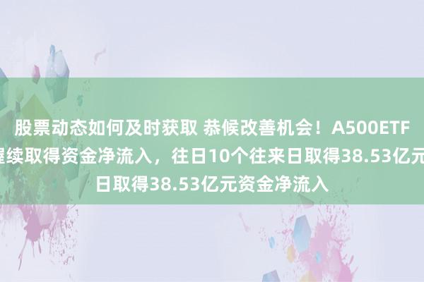 股票动态如何及时获取 恭候改善机会！A500ETF(159339)握续取得资金净流入，往日10个往来日取得38.53亿元资金净流入