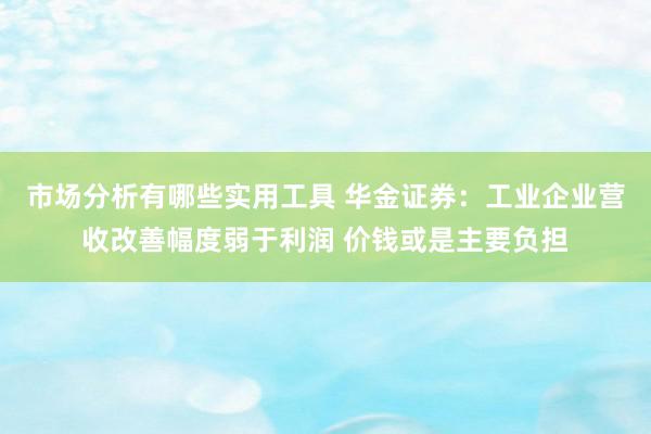 市场分析有哪些实用工具 华金证券：工业企业营收改善幅度弱于利润 价钱或是主要负担