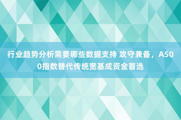 行业趋势分析需要哪些数据支持 攻守兼备，A500指数替代传统宽基成资金首选