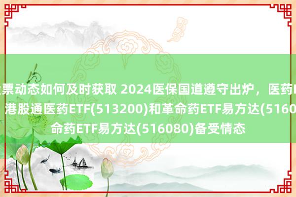 股票动态如何及时获取 2024医保国道遵守出炉，医药ETF(512010)、港股通医药ETF(513200)和革命药ETF易方达(516080)备受情态