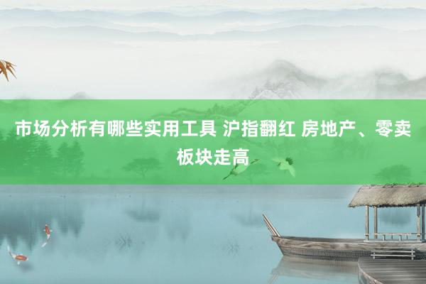 市场分析有哪些实用工具 沪指翻红 房地产、零卖板块走高