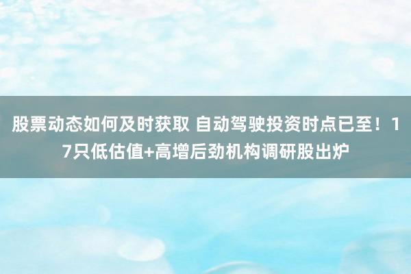 股票动态如何及时获取 自动驾驶投资时点已至！17只低估值+高增后劲机构调研股出炉