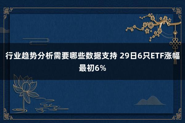 行业趋势分析需要哪些数据支持 29日6只ETF涨幅最初6%