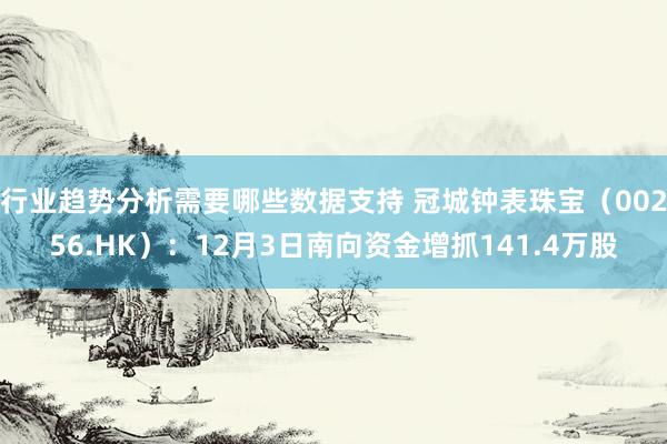 行业趋势分析需要哪些数据支持 冠城钟表珠宝（00256.HK）：12月3日南向资金增抓141.4万股