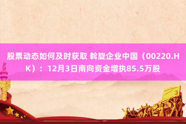 股票动态如何及时获取 斡旋企业中国（00220.HK）：12月3日南向资金增执85.5万股