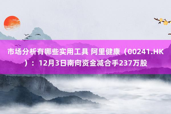 市场分析有哪些实用工具 阿里健康（00241.HK）：12月3日南向资金减合手237万股