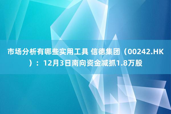 市场分析有哪些实用工具 信德集团（00242.HK）：12月3日南向资金减抓1.8万股