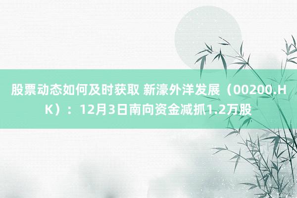 股票动态如何及时获取 新濠外洋发展（00200.HK）：12月3日南向资金减抓1.2万股