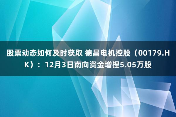 股票动态如何及时获取 德昌电机控股（00179.HK）：12月3日南向资金增捏5.05万股