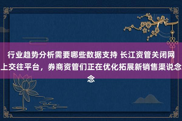 行业趋势分析需要哪些数据支持 长江资管关闭网上交往平台，券商资管们正在优化拓展新销售渠说念