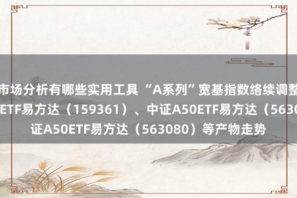 市场分析有哪些实用工具 “A系列”宽基指数络续调整，真贵中证A500ETF易方达（159361）、中证A50ETF易方达（563080）等产物走势