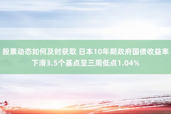 股票动态如何及时获取 日本10年期政府国债收益率下滑3.5个基点至三周低点1.04%