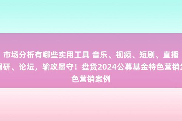 市场分析有哪些实用工具 音乐、视频、短剧、直播、调研、论坛，输攻墨守！盘货2024公募基金特色营销案例