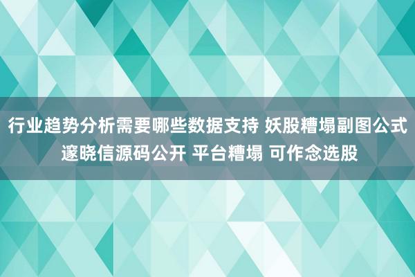 行业趋势分析需要哪些数据支持 妖股糟塌副图公式 邃晓信源码公开 平台糟塌 可作念选股