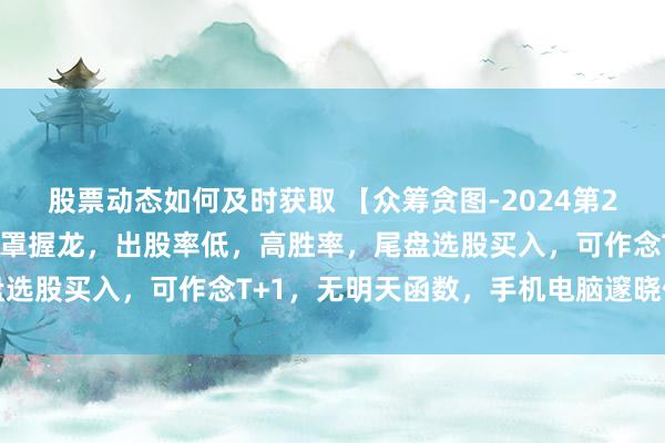 股票动态如何及时获取 【众筹贪图-2024第23期】有鱼在渊贪图，笼罩握龙，出股率低，高胜率，尾盘选股买入，可作念T+1，无明天函数，手机电脑邃晓信通用