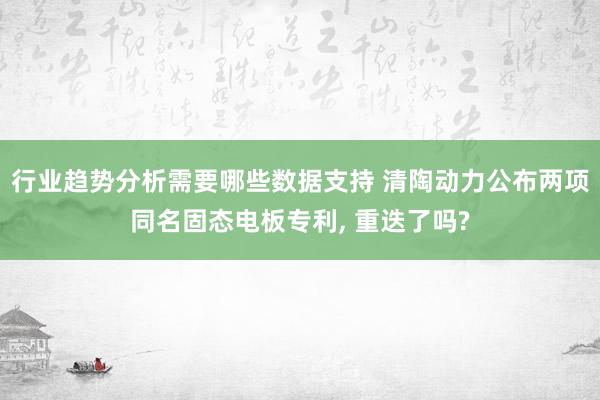 行业趋势分析需要哪些数据支持 清陶动力公布两项同名固态电板专利, 重迭了吗?