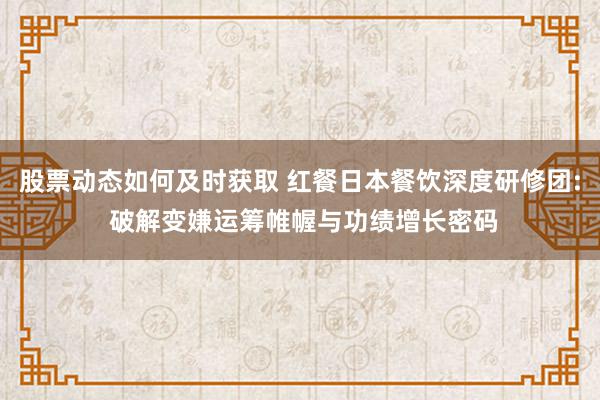 股票动态如何及时获取 红餐日本餐饮深度研修团: 破解变嫌运筹帷幄与功绩增长密码