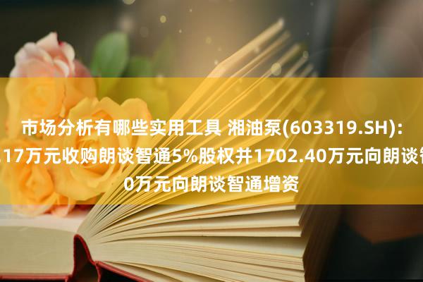 市场分析有哪些实用工具 湘油泵(603319.SH): 拟以47.17万元收购朗谈智通5%股权并1702.40万元向朗谈智通增资