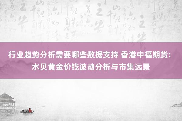 行业趋势分析需要哪些数据支持 香港中福期货: 水贝黄金价钱波动分析与市集远景