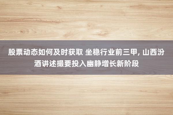 股票动态如何及时获取 坐稳行业前三甲, 山西汾酒讲述撮要投入幽静增长新阶段