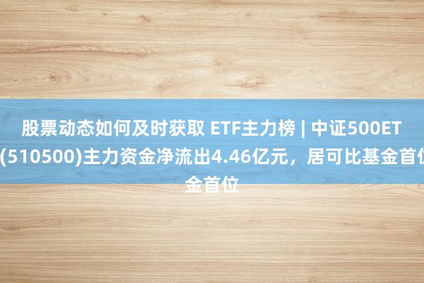 股票动态如何及时获取 ETF主力榜 | 中证500ETF(510500)主力资金净流出4.46亿元，居可比基金首位