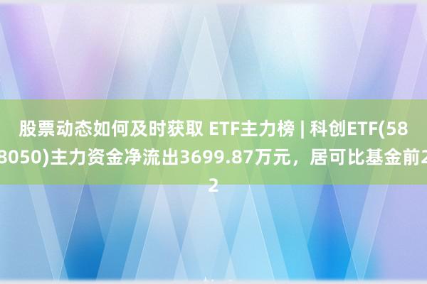 股票动态如何及时获取 ETF主力榜 | 科创ETF(588050)主力资金净流出3699.87万元，居可比基金前2