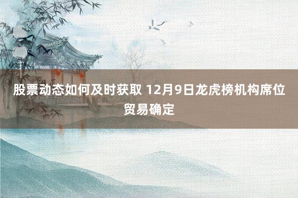 股票动态如何及时获取 12月9日龙虎榜机构席位贸易确定