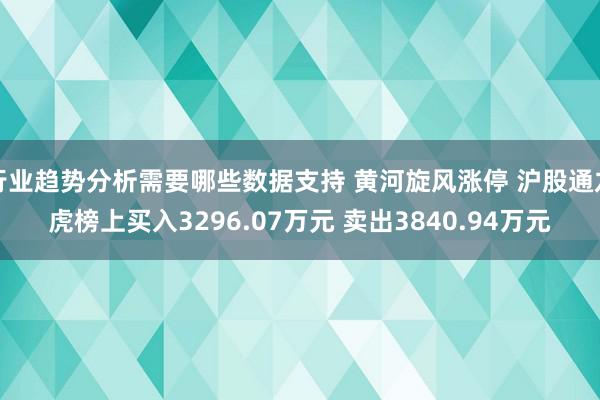 行业趋势分析需要哪些数据支持 黄河旋风涨停 沪股通龙虎榜上买入3296.07万元 卖出3840.94万元