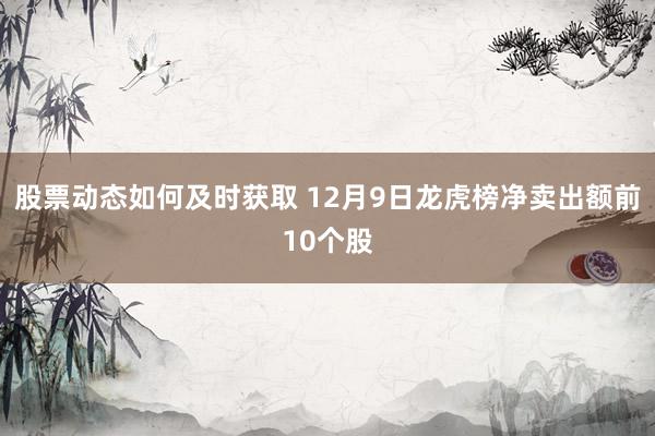 股票动态如何及时获取 12月9日龙虎榜净卖出额前10个股