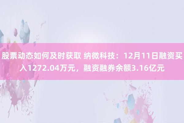 股票动态如何及时获取 纳微科技：12月11日融资买入1272.04万元，融资融券余额3.16亿元