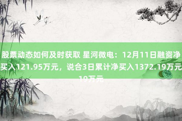 股票动态如何及时获取 星河微电：12月11日融资净买入121.95万元，说合3日累计净买入1372.19万元