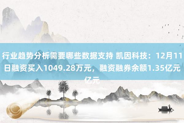 行业趋势分析需要哪些数据支持 凯因科技：12月11日融资买入1049.28万元，融资融券余额1.35亿元