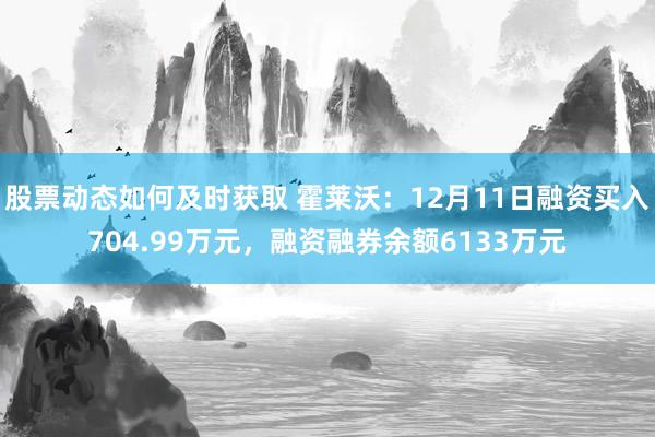 股票动态如何及时获取 霍莱沃：12月11日融资买入704.99万元，融资融券余额6133万元