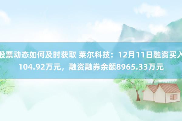 股票动态如何及时获取 莱尔科技：12月11日融资买入104.92万元，融资融券余额8965.33万元