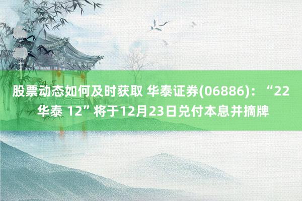 股票动态如何及时获取 华泰证券(06886)：“22 华泰 12”将于12月23日兑付本息并摘牌