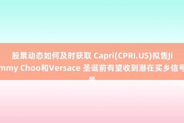 股票动态如何及时获取 Capri(CPRI.US)拟售Jimmy Choo和Versace 圣诞前有望收到潜在买乡信号