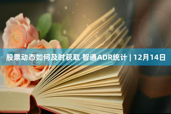 股票动态如何及时获取 智通ADR统计 | 12月14日