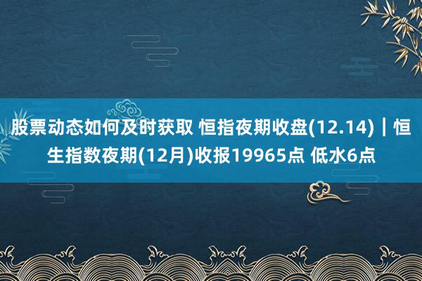 股票动态如何及时获取 恒指夜期收盘(12.14)︱恒生指数夜期(12月)收报19965点 低水6点