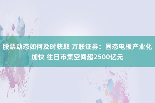 股票动态如何及时获取 万联证券：固态电板产业化加快 往日市集空间超2500亿元