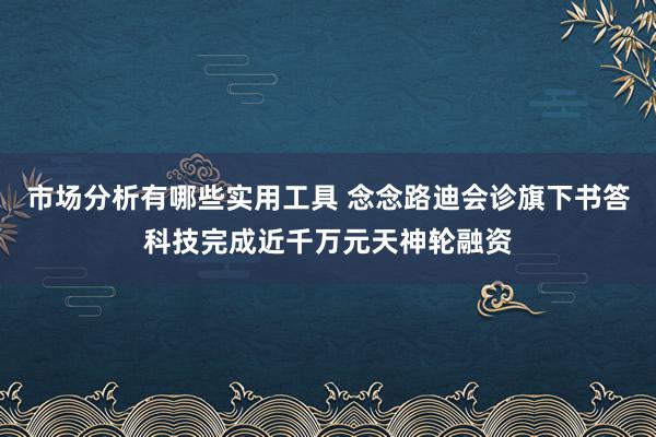 市场分析有哪些实用工具 念念路迪会诊旗下书答科技完成近千万元天神轮融资