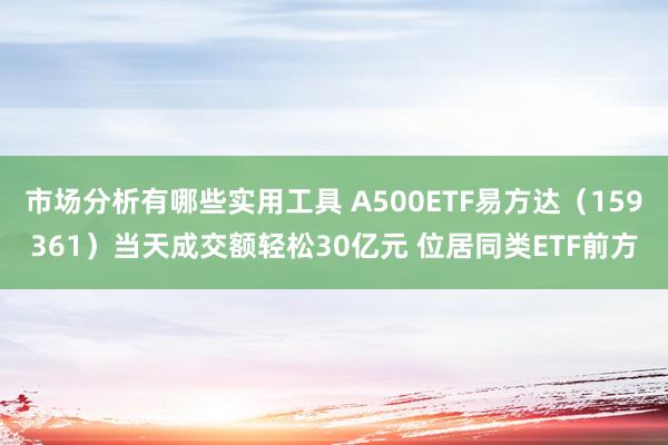 市场分析有哪些实用工具 A500ETF易方达（159361）当天成交额轻松30亿元 位居同类ETF前方