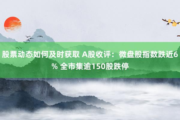 股票动态如何及时获取 A股收评：微盘股指数跌近6% 全市集逾150股跌停