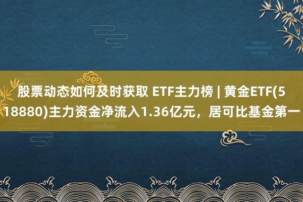 股票动态如何及时获取 ETF主力榜 | 黄金ETF(518880)主力资金净流入1.36亿元，居可比基金第一