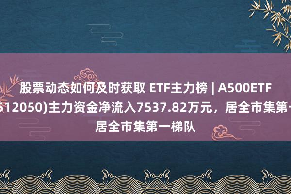 股票动态如何及时获取 ETF主力榜 | A500ETF基金(512050)主力资金净流入7537.82万元，居全市集第一梯队