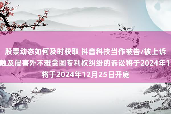 股票动态如何及时获取 抖音科技当作被告/被上诉东谈主的1起触及侵害外不雅贪图专利权纠纷的诉讼将于2024年12月25日开庭