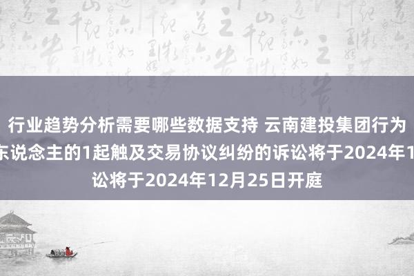 行业趋势分析需要哪些数据支持 云南建投集团行为被告/被上诉东说念主的1起触及交易协议纠纷的诉讼将于2024年12月25日开庭